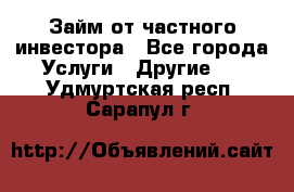 Займ от частного инвестора - Все города Услуги » Другие   . Удмуртская респ.,Сарапул г.